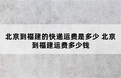 北京到福建的快递运费是多少 北京到福建运费多少钱